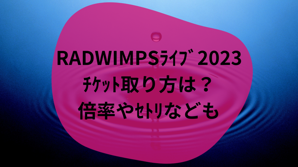 RADWIMPSﾗｲﾌﾞ2023ﾁｹｯﾄ取り方は？倍率やｾﾄﾘなども